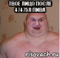 твое лицо после 47475л пива 