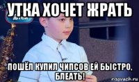 утка хочет жрать пошёл купил чипсов ей быстро, блеать!