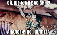 ой, шеф, а я вас вижу аналогично, коллега