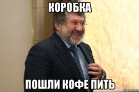 коробка пошли кофе пить
