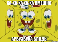 ха-ха-ха ха-ха смешно арбузбука блядь