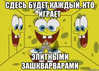 сдесь будет каждый, кто играет элитными зашкварварами