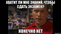 хватит ли мне знаний, чтобы сдать экзамен? конечно нет