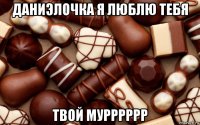 даниэлочка я люблю тебя твой мурррррр
