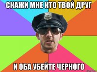 скажи мне кто твой друг и оба убейте черного