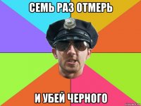 семь раз отмерь и убей черного