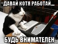 давай котя работай.... будь внимателен