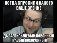 когда спросили какого ваше зрение да заебись!левый коронный правый похоронный