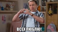  всех люблю!