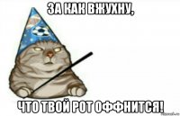 за как вжухну, что твой рот оффнится!