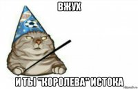 вжух и ты "королева" истока