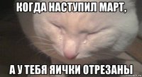 когда наступил март, а у тебя яички отрезаны
