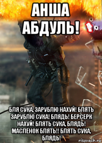 анша абдуль! бля сука, зарублю нахуй! блять зарублю сука! блядь! берсерк нахуй! блять сука, блядь! маслёнок блять!! блять сука, блядь!