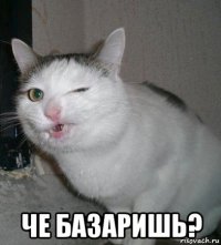  че базаришь?