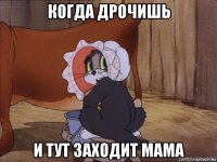 когда дрочишь и тут заходит мама