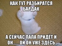 как тут разбиратся бардак а сейчас папа придёт и он...... ой он уже здесь