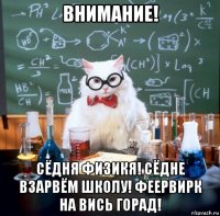внимание! сёдня физикя! сёдне взарвём школу! феервирк на вись горад!