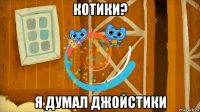 котики? я думал джойстики