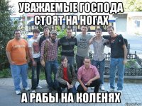 уважаемые господа стоят на ногах а рабы на коленях