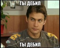 ты дебил ты дебил