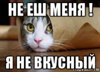 не еш меня ! я не вкусный