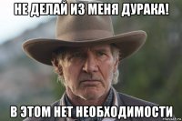 не делай из меня дурака! в этом нет необходимости