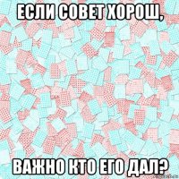 если совет хорош, важно кто его дал?