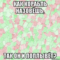как корабль назовёшь, так он и поплывёт?
