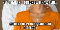«его убили, повесивши на древе» (деяния 10:39, синодальный перевод)