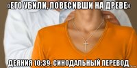 «его убили, повесивши на древе» деяния 10:39, синодальный перевод