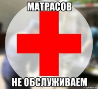 матрасов не обслуживаем
