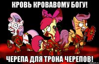 кровь кровавому богу! черепа для трона черепов!