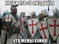 когда кто-то пизданул что мемы хуйня