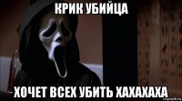 крик убийца хочет всех убить хахахаха
