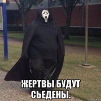  жертвы будут сьедены.