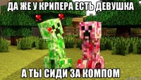 да же у крипера есть девушка а ты сиди за компом