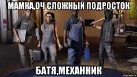 мамка,оч сложный подросток батя,механник