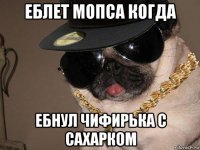 еблет мопса когда ебнул чифирька с сахарком