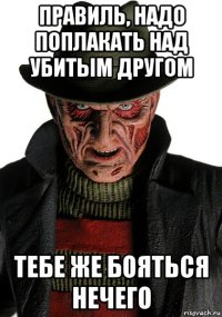 правиль, надо поплакать над убитым другом тебе же бояться нечего