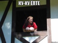 ку-ку ёпте 