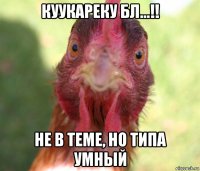 куукареку бл...!! не в теме, но типа умный