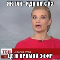як так - иди на х-й? це ж прямой эфир