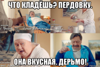 что кладёшь? пердовку. она вкусная. дерьмо!