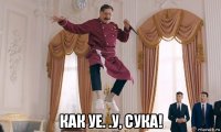  как уе. .у, сука!