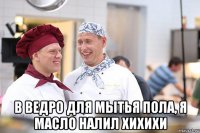  в ведро для мытья пола, я масло налил хихихи