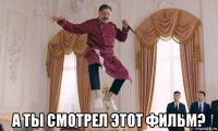  а ты смотрел этот фильм?