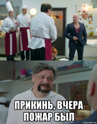  прикинь, вчера пожар был