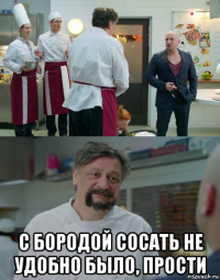  с бородой сосать не удобно было, прости
