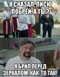 я сказал, писю побрей, а ты? я брил перед зеркалом, как-то так!