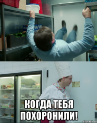  когда тебя похоронили!